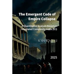 Li, Dr. Kaisheng The Emergent Code of Imperial Collapse: A Quantitative Analysis Based on the Integrated Complexity Index (ICI) Li, Dr. Kaisheng The Emergent Code of Imperial Collapse: A Quantitative Analysis Based on the Integrated Complexity Index (ICI)