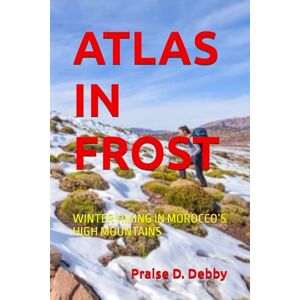 Debby, Praise D. ATLAS IN FROST: WINTER HIKING IN MOROCCO’S HIGH MOUNTAINS Debby, Praise D. ATLAS IN FROST: WINTER HIKING IN MOROCCO’S HIGH MOUNTAINS