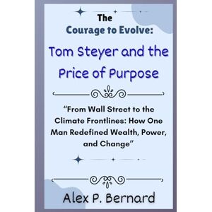 Bernard, Alex P. The Courage to Evolve: Tom Steyer and the Price of Purpose: “From Wall Street to the Climate Frontlines: How One Man Redefined Wealth, Power, and Change” Bernard, Alex P. The Courage to Evolve: Tom Steyer and the Price of Purpose: “From Wall Street to the Climate Frontlines: How One Man Redefined Wealth, Power, and Change”
