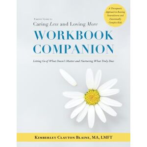 Blaine, Kimberley Clayton WORKBOOK COMPANION: Parents' Guide to Caring Less and Loving More: A Therapeutic Approach and Strategies to Raising Neurodiverse and Emotionally Complex Kids Blaine, Kimberley Clayton WORKBOOK COMPANION: Parents' Guide to Caring Less and Loving More: A Therapeutic Approach and Strategies to Raising Neurodiverse and Emotionally Complex Kids