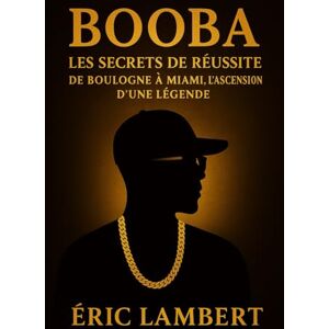 LAMBERT, ERIC Booba Les Secrets de Réussite: De Boulogne à Miami, l'ascension d'une légende LAMBERT, ERIC Booba Les Secrets de Réussite: De Boulogne à Miami, l'ascension d'une légende