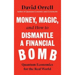 Orrell, David Money, Magic, and How to Dismantle a Financial Bomb: Quantum Economics for the Real World Orrell, David Money, Magic, and How to Dismantle a Financial Bomb: Quantum Economics for the Real World