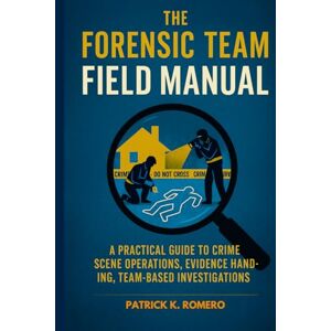 Romero, Patrick K. The Forensic Team Field Manual: A Practical Guide to Crime Scene Operations, Evidence Handling, and Team-Based Investigations Romero, Patrick K. The Forensic Team Field Manual: A Practical Guide to Crime Scene Operations, Evidence Handling, and Team-Based Investigations
