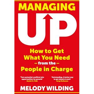 Wilding, Melody Managing Up: How to Get What You Need from the People in Charge Wilding, Melody Managing Up: How to Get What You Need from the People in Charge