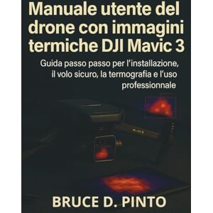 PINTO, BRUCE D. Manuale utente del drone con immagini termiche DJI Mavic 3: Guida passo passo per l'installazione, il volo sicuro, la termografia e l'uso professionale PINTO, BRUCE D. Manuale utente del drone con immagini termiche DJI Mavic 3: Guida passo passo per l'installazione, il volo sicuro, la termografia e l'uso professionale
