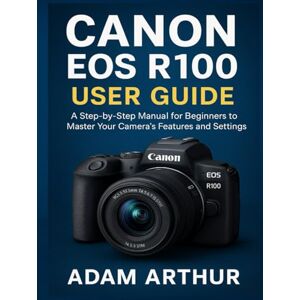 Arthur, Adam Canon EOS R100 User Guide: A Step-by-Step Manual for Beginners to Master Your Camera’s Features and Settings. Arthur, Adam Canon EOS R100 User Guide: A Step-by-Step Manual for Beginners to Master Your Camera’s Features and Settings.