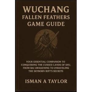 Taylor Wuchang: Fallen Feathers Game Guide: Your Essential Companion to Conquering the Cursed Lands of Shu, from Bai Awakening to Unraveling the Skyborn Rift’s Secrets Taylor Wuchang: Fallen Feathers Game Guide: Your Essential Companion to Conquering the Cursed Lands of Shu, from Bai Awakening to Unraveling the Skyborn Rift’s Secrets