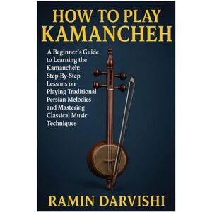 Darvishi, Ramin How To Play Kamancheh: A Beginner's Guide To Learning The Kamancheh: Step-By-Step Lessons On Playing Traditional Persian Melodies And Mastering Classical Music Techniques Darvishi, Ramin How To Play Kamancheh: A Beginner's Guide To Learning The Kamancheh: Step-By-Step Lessons On Playing Traditional Persian Melodies And Mastering Classical Music Techniques
