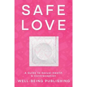 Publishing, Well-Being Safe Love: A Guide to Sexual Health & Contraception Publishing, Well-Being Safe Love: A Guide to Sexual Health & Contraception