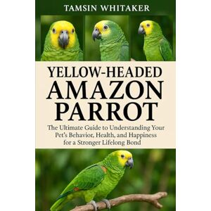WHITAKER, TAMSIN YELLOW-HEADED AMAZON PARROT: The Ultimate Guide to Understanding Your Pet’s Behavior, Health, and Happiness for a Stronger Lifelong Bond WHITAKER, TAMSIN YELLOW-HEADED AMAZON PARROT: The Ultimate Guide to Understanding Your Pet’s Behavior, Health, and Happiness for a Stronger Lifelong Bond