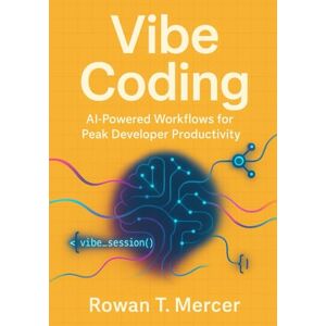 Mercer, Rowan T. Vibe Coding: AI-Powered Workflows for Peak Developer Productivity Mercer, Rowan T. Vibe Coding: AI-Powered Workflows for Peak Developer Productivity