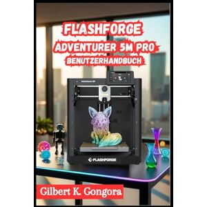 Gongora, Gilbert K. Flashforge Adventurer 5M Pro Benutzerhandbuch 2026 Gongora, Gilbert K. Flashforge Adventurer 5M Pro Benutzerhandbuch 2026