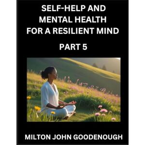 Milton Self-help and Mental Health for a Resilient Mind (Part 5): Navigating Life's Challenges with Strength and Serenity, Cultivating Inner Peace in a Chaotic World, Transforming Pain into Power Milton Self-help and Mental Health for a Resilient Mind (Part 5): Navigating Life's Challenges with Strength and Serenity, Cultivating Inner Peace in a Chaotic World, Transforming Pain into Power