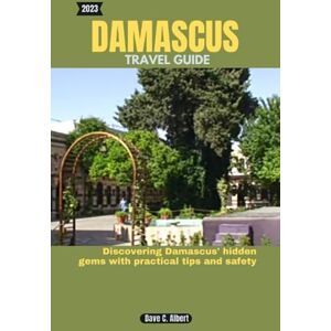Albert, Dave C. 2023 DAMASCUS TRAVEL GUIDE: Discovering Damascus' hidden gems with practical tips and safety Albert, Dave C. 2023 DAMASCUS TRAVEL GUIDE: Discovering Damascus' hidden gems with practical tips and safety