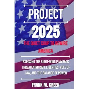 GREEN, FRANK M. PROJECT 2025: the Quiet Coup to Rewire America: Exposing the Right-Wing Playbook Threatening Civil Liberties, Rule of Law, and the Balance of Power GREEN, FRANK M. PROJECT 2025: the Quiet Coup to Rewire America: Exposing the Right-Wing Playbook Threatening Civil Liberties, Rule of Law, and the Balance of Power