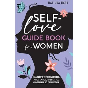 Hart, Matilda Self-Love Guide Book for Women: Learn How to Find Happiness, Create A Healthy Lifestyle and Develop Self Confidence. Hart, Matilda Self-Love Guide Book for Women: Learn How to Find Happiness, Create A Healthy Lifestyle and Develop Self Confidence.