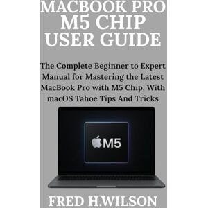 Wilson MacBook Pro M5 Chip User Guide: The Complete Beginner to Expert Manual for Mastering the Latest MacBook Pro with M5 Chip, With macOS Tahoe Tips And Tricks Wilson MacBook Pro M5 Chip User Guide: The Complete Beginner to Expert Manual for Mastering the Latest MacBook Pro with M5 Chip, With macOS Tahoe Tips And Tricks