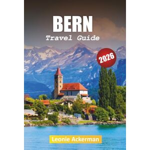 Ackerman, Leonie BERN TRAVEL GUIDE 2026: Discover History, Food, and Breathtaking Views in Switzerland’s Timeless Capital Ackerman, Leonie BERN TRAVEL GUIDE 2026: Discover History, Food, and Breathtaking Views in Switzerland’s Timeless Capital