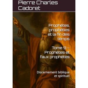 Cadoret, Pierre Charles Tome 9 – Prophètes et faux prophètes: Discernement biblique et spirituel (Prophètes, prophéties et la fin des temps) Cadoret, Pierre Charles Tome 9 – Prophètes et faux prophètes: Discernement biblique et spirituel (Prophètes, prophéties et la fin des temps)