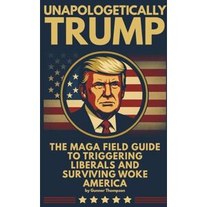Thompson, Gunner Unapologetically Trump: The MAGA Guide to Triggering Liberals and Surviving Woke America: Laugh-Out-Loud Conservative Humor for Life in Woke America Thompson, Gunner Unapologetically Trump: The MAGA Guide to Triggering Liberals and Surviving Woke America: Laugh-Out-Loud Conservative Humor for Life in Woke America