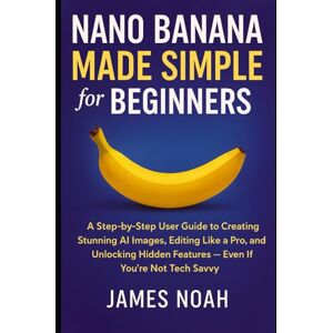 Noah, James Nano Banana Made Simple for Beginners: A Step-by-Step User Guide to Creating Stunning AI Images, Editing Like a Pro, and Unlocking Hidden Features — ... Not Tech Savvy (Ai Tools (Software Update)) Noah, James Nano Banana Made Simple for Beginners: A Step-by-Step User Guide to Creating Stunning AI Images, Editing Like a Pro, and Unlocking Hidden Features — ... Not Tech Savvy (Ai Tools (Software Update))