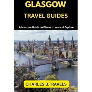 TRAVELS, CHARLES B. GLASGOW TRAVEL GUIDES: Adventure Guide on places to see and Explore (complete united kingdom travel guides for all cities) TRAVELS, CHARLES B. GLASGOW TRAVEL GUIDES: Adventure Guide on places to see and Explore (complete united kingdom travel guides for all cities)
