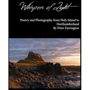 Farrington, Peter Whispers of Light: Poetry and Photography from Holy Island to Northumberland Farrington, Peter Whispers of Light: Poetry and Photography from Holy Island to Northumberland