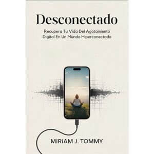 Tommy, Miriam J. Desconectado: Recupera tu vida del agotamiento digital en un mundo hiperconectado Tommy, Miriam J. Desconectado: Recupera tu vida del agotamiento digital en un mundo hiperconectado