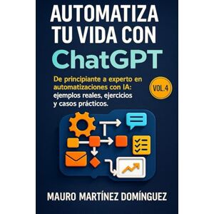 Martínez Domínguez, Mauro Automatiza tu Vida con ChatGPT (Vol.4): De principiante a experto en automatizaciones con IA: ejemplos reales, ejercicios y casos prácticos. Martínez Domínguez, Mauro Automatiza tu Vida con ChatGPT (Vol.4): De principiante a experto en automatizaciones con IA: ejemplos reales, ejercicios y casos prácticos.