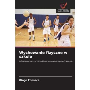 Fonseca, Diogo Wychowanie fizyczne w szkole: Mi¿dzy ruchem przemy¿lanym a ruchem prze¿ywanym Fonseca, Diogo Wychowanie fizyczne w szkole: Mi¿dzy ruchem przemy¿lanym a ruchem prze¿ywanym
