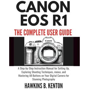 B. KENTON, HAWKINS Canon EOS R1:The Complete User Guide: A Step-by-Step Instruction Manual for Setting Up, Exploring Shooting Techniques, menus and Mastering All Buttons on Your Digital Camera for Stunning Photography B. KENTON, HAWKINS Canon EOS R1:The Complete User Guide: A Step-by-Step Instruction Manual for Setting Up, Exploring Shooting Techniques, menus and Mastering All Buttons on Your Digital Camera for Stunning Photography