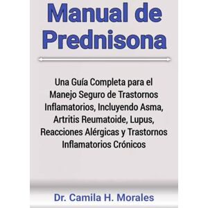 Morales, Dr. Camila H. Manual de Prednisona: Una Guía Completa para el Manejo Seguro de Trastornos Inflamatorios, Incluyendo Asma, Artritis Reumatoide, Lupus, Reacciones Alérgicas y Trastornos Inflamatorios Crónicos Morales, Dr. Camila H. Manual de Prednisona: Una Guía Completa para el Manejo Seguro de Trastornos Inflamatorios, Incluyendo Asma, Artritis Reumatoide, Lupus, Reacciones Alérgicas y Trastornos Inflamatorios Crónicos
