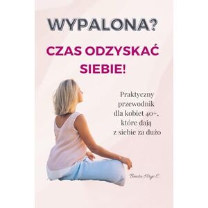 Hryc C., Beata Wypalona? Czas odzyskać siebie!: Praktyczny przewodnik dla kobiet 40+, które dają z siebie za dużo. Hryc C., Beata Wypalona? Czas odzyskać siebie!: Praktyczny przewodnik dla kobiet 40+, które dają z siebie za dużo.
