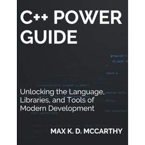 McCarthy, Max K. D. C++ Power Guide: Unlocking the Language, Libraries, and Tools of Modern Development (Tech Essentials and Tutorials Made Easy for Beginners) McCarthy, Max K. D. C++ Power Guide: Unlocking the Language, Libraries, and Tools of Modern Development (Tech Essentials and Tutorials Made Easy for Beginners)