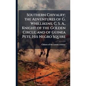 Southern Chivalry; the Adventures of G. Whillikens, C. S. A., Knight of the Golden Circle; and of Guinea Pete, His Negro Squire Southern Chivalry; the Adventures of G. Whillikens, C. S. A., Knight of the Golden Circle; and of Guinea Pete, His Negro Squire
