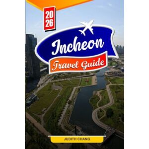 Chang, Judith INCHEON TRAVEL GUIDE 2026: Essential Tips, Must-See Attractions, and Hidden Gems in Incheon Chang, Judith INCHEON TRAVEL GUIDE 2026: Essential Tips, Must-See Attractions, and Hidden Gems in Incheon