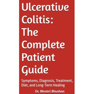 Bhushan, Dr. Bhratri Ulcerative Colitis: The Complete Patient Guide: Symptoms, Diagnosis, Treatment, Diet, and Long-Term Healing Bhushan, Dr. Bhratri Ulcerative Colitis: The Complete Patient Guide: Symptoms, Diagnosis, Treatment, Diet, and Long-Term Healing