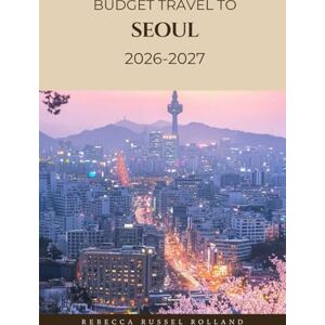 Russel Rolland, Rebecca BUDGET TRAVEL TO SEOUL 2026-2027: Discover & Explore Seoul—Top Sights, Outdoor Escapes, Cultural Experiences & the Best Places to Stay and Eat Russel Rolland, Rebecca BUDGET TRAVEL TO SEOUL 2026-2027: Discover & Explore Seoul—Top Sights, Outdoor Escapes, Cultural Experiences & the Best Places to Stay and Eat
