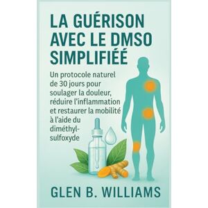 B. Williams, Glen LA GUÉRISON AVEC LE DMSO SIMPLIFIÉE: Un protocole naturel de 30 jours pour soulager la douleur, réduire l'inflammation et restaurer la mobilité à l'aide du diméthylsulfoxyde B. Williams, Glen LA GUÉRISON AVEC LE DMSO SIMPLIFIÉE: Un protocole naturel de 30 jours pour soulager la douleur, réduire l'inflammation et restaurer la mobilité à l'aide du diméthylsulfoxyde