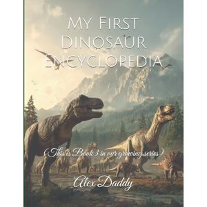 Daddy, Alex My First Dinosaur Encyclopedia: (This is Book 3 in our growing series) (Everything You need for Kids) Daddy, Alex My First Dinosaur Encyclopedia: (This is Book 3 in our growing series) (Everything You need for Kids)