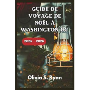 S. Ryan, Olivia GUIDE DE VOYAGE DE NOËL À WASHINGTON DC 2025 – 2026: Découvrez les meilleures attractions de vacances, les événements emblématiques et les joyaux cachés S. Ryan, Olivia GUIDE DE VOYAGE DE NOËL À WASHINGTON DC 2025 – 2026: Découvrez les meilleures attractions de vacances, les événements emblématiques et les joyaux cachés