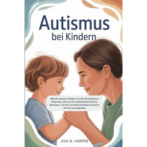 N. Harper, Ava Autismus bei Kindern: Was Sie wissen müssen, um die Anzeichen zu erkennen, sich um Ihr autistisches Kind zu kümmern, mit ihm zu kommunizieren und sich mit ihm zu verbinden N. Harper, Ava Autismus bei Kindern: Was Sie wissen müssen, um die Anzeichen zu erkennen, sich um Ihr autistisches Kind zu kümmern, mit ihm zu kommunizieren und sich mit ihm zu verbinden