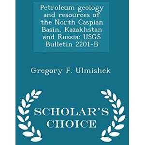 Ulmishek, Gregory F Petroleum Geology and Resources of the North Caspian Basin, Kazakhstan and Russia: Usgs Bulletin 2201-B Scholar's Choice Edition Ulmishek, Gregory F Petroleum Geology and Resources of the North Caspian Basin, Kazakhstan and Russia: Usgs Bulletin 2201-B Scholar's Choice Edition