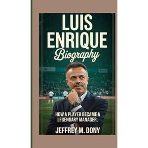 M. Dony, Jeffrey LUIS ENRIQUE BIOGRAPHY: How a Player Became a Legendary Manager M. Dony, Jeffrey LUIS ENRIQUE BIOGRAPHY: How a Player Became a Legendary Manager