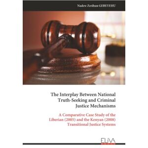 GEBEYEHU, Nadew Zerihun The Interplay Between National Truth-Seeking and Criminal Justice Mechanisms: A Comparative Case Study of the Liberian (2005) and the Kenyan (2008) Transitional Justice Systems GEBEYEHU, Nadew Zerihun The Interplay Between National Truth-Seeking and Criminal Justice Mechanisms: A Comparative Case Study of the Liberian (2005) and the Kenyan (2008) Transitional Justice Systems