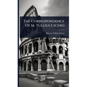 Cicero, Marcus Tullius The Correspondence Of M. Tullius Cicero Cicero, Marcus Tullius The Correspondence Of M. Tullius Cicero