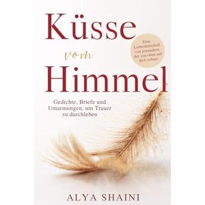 Shaini, Alya Küsse vom Himmel: Gedichte, Briefe und Umarmungen, um Trauer zu durchleben – Trost, Hoffnung und Nähe nach dem Verlust eines geliebten Menschen Shaini, Alya Küsse vom Himmel: Gedichte, Briefe und Umarmungen, um Trauer zu durchleben – Trost, Hoffnung und Nähe nach dem Verlust eines geliebten Menschen