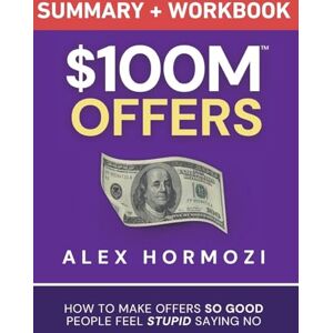 Hormozi, Alex $100M Offers Summary and Workbook: How To Make Offers So Good People Feel Stupid Saying No Hormozi, Alex $100M Offers Summary and Workbook: How To Make Offers So Good People Feel Stupid Saying No