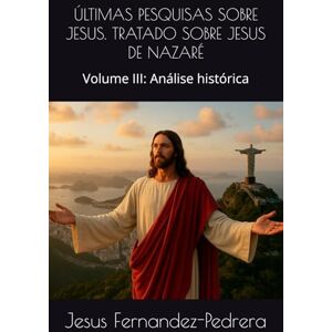 Fernandez-Pedrera, Jesus ÚLTIMAS PESQUISAS SOBRE JESUS. TRATADO SOBRE JESUS DE NAZARÉ: Volume III: Análise histórica (CATENA AUREA: De Deus aos dias de hoje. A Cadeia Ininterrupta de Custódia) Fernandez-Pedrera, Jesus ÚLTIMAS PESQUISAS SOBRE JESUS. TRATADO SOBRE JESUS DE NAZARÉ: Volume III: Análise histórica (CATENA AUREA: De Deus aos dias de hoje. A Cadeia Ininterrupta de Custódia)