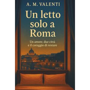 Valenti, A.M. Un Letto Solo a Roma: Un amore, due città e il coraggio di restare Valenti, A.M. Un Letto Solo a Roma: Un amore, due città e il coraggio di restare